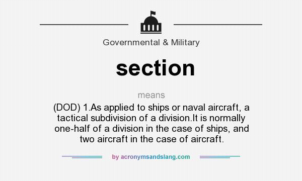 What does section mean? It stands for (DOD) 1.As applied to ships or naval aircraft, a tactical subdivision of a division.It is normally one-half of a division in the case of ships, and two aircraft in the case of aircraft.