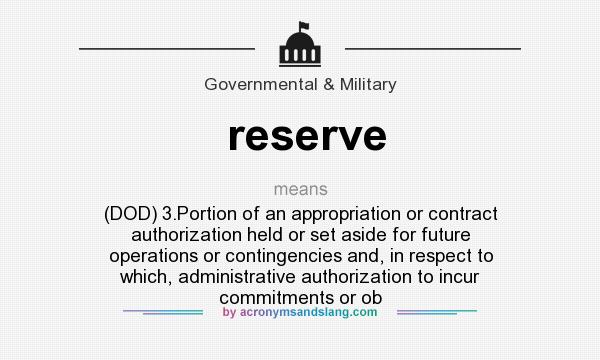 What does reserve mean? It stands for (DOD) 3.Portion of an appropriation or contract authorization held or set aside for future operations or contingencies and, in respect to which, administrative authorization to incur commitments or ob
