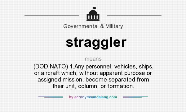 What does straggler mean? It stands for (DOD,NATO) 1.Any personnel, vehicles, ships, or aircraft which, without apparent purpose or assigned mission, become separated from their unit, column, or formation.