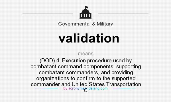 What does validation mean? It stands for (DOD) 4. Execution procedure used by combatant command components, supporting combatant commanders, and providing organizations to confirm to the supported commander and United States Transportation C