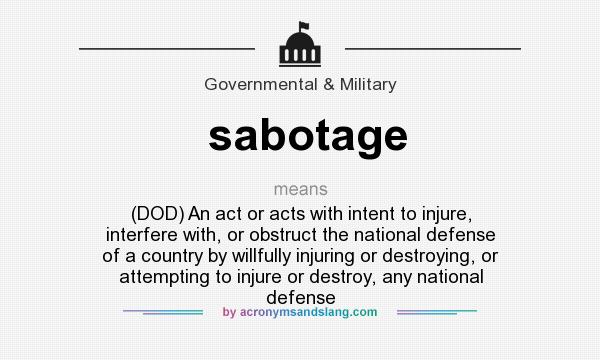 What does sabotage mean? It stands for (DOD) An act or acts with intent to injure, interfere with, or obstruct the national defense of a country by willfully injuring or destroying, or attempting to injure or destroy, any national defense