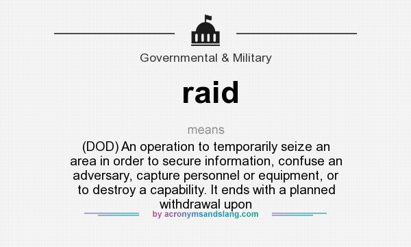 raid - (DOD) An operation to temporarily seize an area in order to secure  information, confuse an adversary, capture personnel or equipment, or to  destroy a capability. It ends with a planned