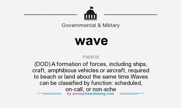 What does wave mean? It stands for (DOD) A formation of forces, including ships, craft, amphibious vehicles or aircraft, required to beach or land about the same time.Waves can be classified by function: scheduled, on-call, or non-sche