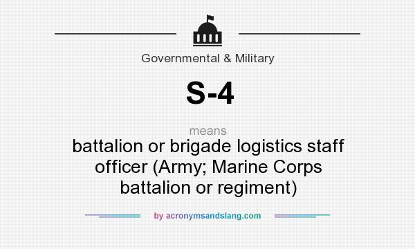 What does S-4 mean? It stands for battalion or brigade logistics staff officer (Army; Marine Corps battalion or regiment)