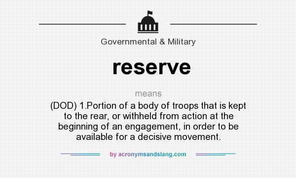 What does reserve mean? It stands for (DOD) 1.Portion of a body of troops that is kept to the rear, or withheld from action at the beginning of an engagement, in order to be available for a decisive movement.