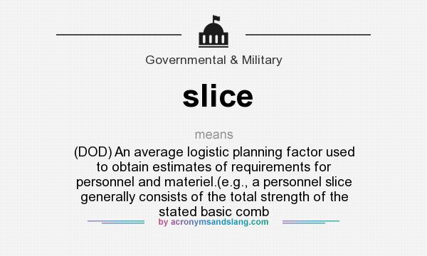 What does slice mean? It stands for (DOD) An average logistic planning factor used to obtain estimates of requirements for personnel and materiel.(e.g., a personnel slice generally consists of the total strength of the stated basic comb