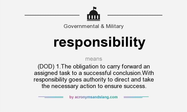 What does responsibility mean? It stands for (DOD) 1.The obligation to carry forward an assigned task to a successful conclusion.With responsibility goes authority to direct and take the necessary action to ensure success.