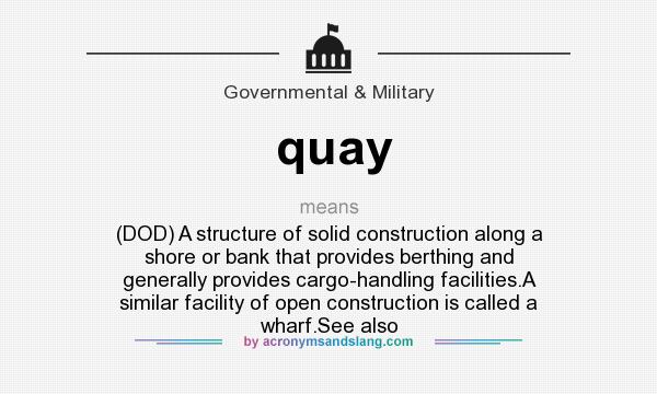 What does quay mean? It stands for (DOD) A structure of solid construction along a shore or bank that provides berthing and generally provides cargo-handling facilities.A similar facility of open construction is called a wharf.See also