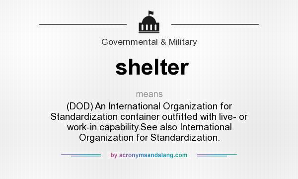 What does shelter mean? It stands for (DOD) An International Organization for Standardization container outfitted with live- or work-in capability.See also International Organization for Standardization.