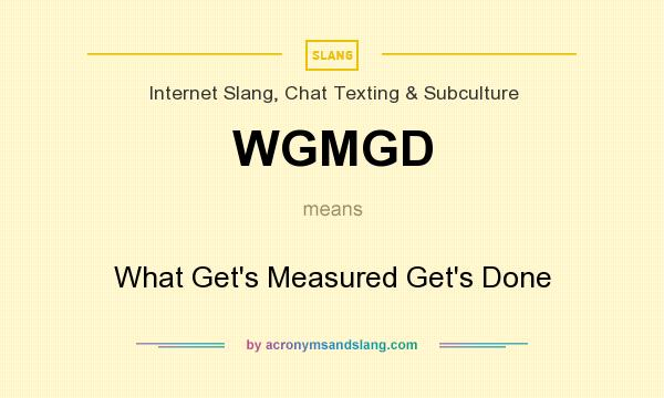 What does WGMGD mean? It stands for What Get`s Measured Get`s Done