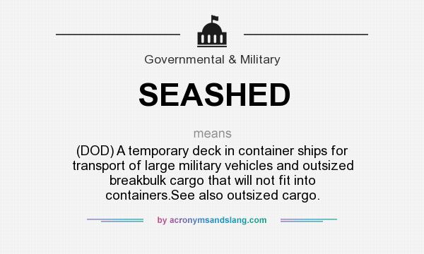 What does SEASHED mean? It stands for (DOD) A temporary deck in container ships for transport of large military vehicles and outsized breakbulk cargo that will not fit into containers.See also outsized cargo.