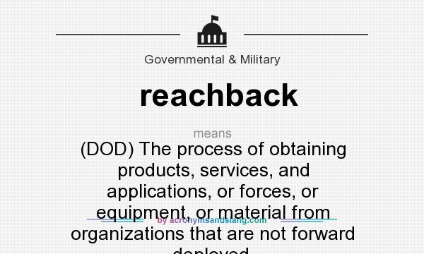 What does reachback mean? It stands for (DOD) The process of obtaining products, services, and applications, or forces, or equipment, or material from organizations that are not forward deployed.