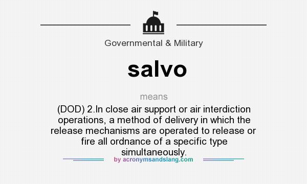 What does salvo mean? It stands for (DOD) 2.In close air support or air interdiction operations, a method of delivery in which the release mechanisms are operated to release or fire all ordnance of a specific type simultaneously.