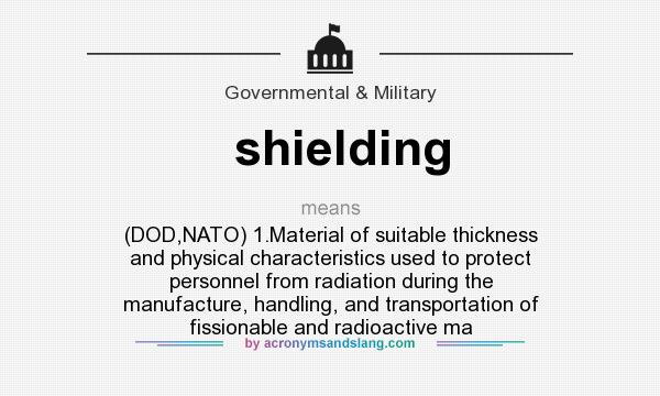 What does shielding mean? It stands for (DOD,NATO) 1.Material of suitable thickness and physical characteristics used to protect personnel from radiation during the manufacture, handling, and transportation of fissionable and radioactive ma