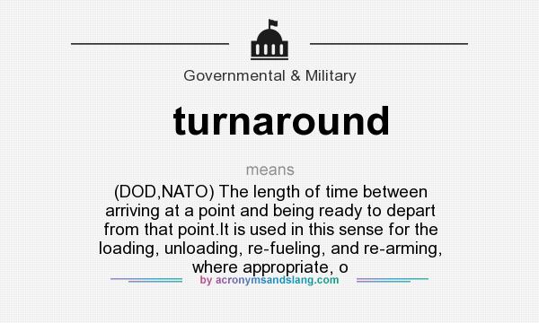 What does turnaround mean? It stands for (DOD,NATO) The length of time between arriving at a point and being ready to depart from that point.It is used in this sense for the loading, unloading, re-fueling, and re-arming, where appropriate, o