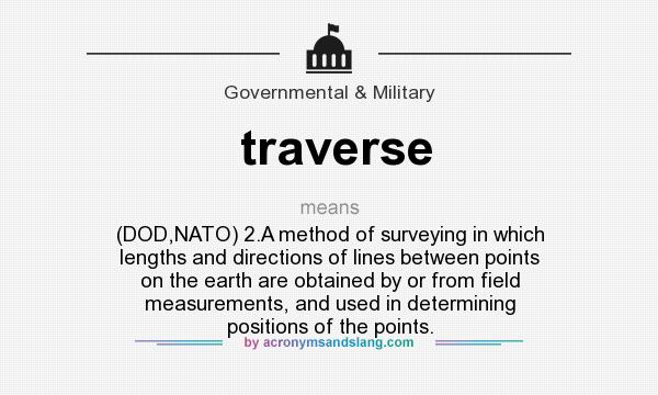What does traverse mean? It stands for (DOD,NATO) 2.A method of surveying in which lengths and directions of lines between points on the earth are obtained by or from field measurements, and used in determining positions of the points.