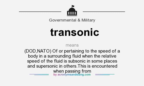 What does transonic mean? It stands for (DOD,NATO) Of or pertaining to the speed of a body in a surrounding fluid when the relative speed of the fluid is subsonic in some places and supersonic in others.This is encountered when passing from