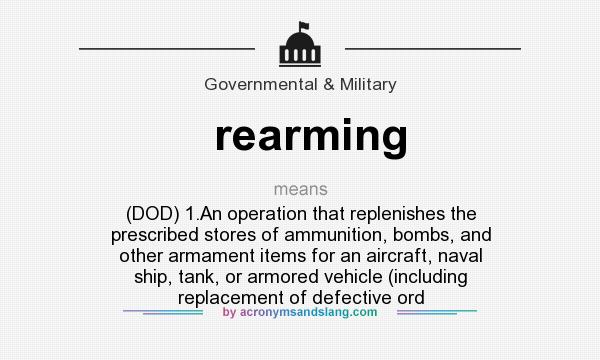 What does rearming mean? It stands for (DOD) 1.An operation that replenishes the prescribed stores of ammunition, bombs, and other armament items for an aircraft, naval ship, tank, or armored vehicle (including replacement of defective ord