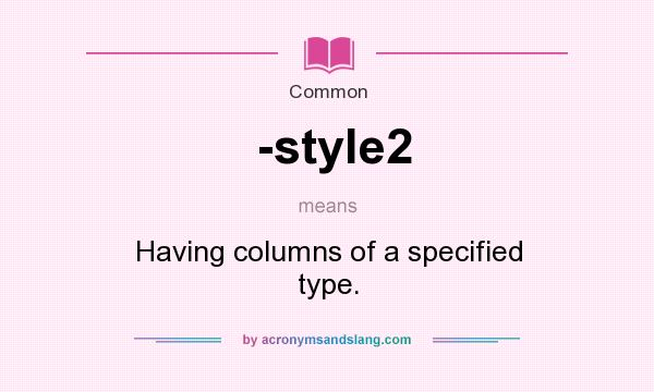 What does -style2 mean? It stands for Having columns of a specified type.