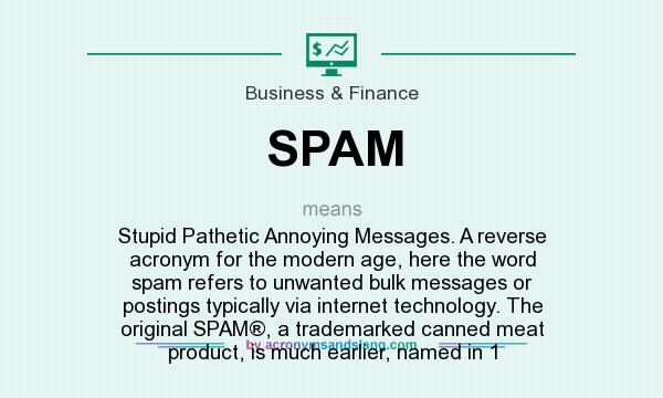 What does SPAM mean? It stands for Stupid Pathetic Annoying Messages. A reverse acronym for the modern age, here the word spam refers to unwanted bulk messages or postings typically via internet technology. The original SPAM®, a trademarked canned meat product, is much earlier, named in 1