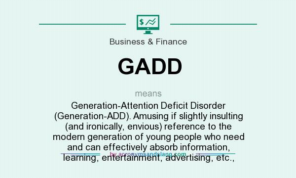 What does GADD mean? It stands for Generation-Attention Deficit Disorder (Generation-ADD). Amusing if slightly insulting (and ironically, envious) reference to the modern generation of young people who need and can effectively absorb information, learning, entertainment, advertising, etc.,