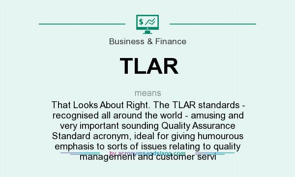 What does TLAR mean? It stands for That Looks About Right. The TLAR standards - recognised all around the world - amusing and very important sounding Quality Assurance Standard acronym, ideal for giving humourous emphasis to sorts of issues relating to quality management and customer servi