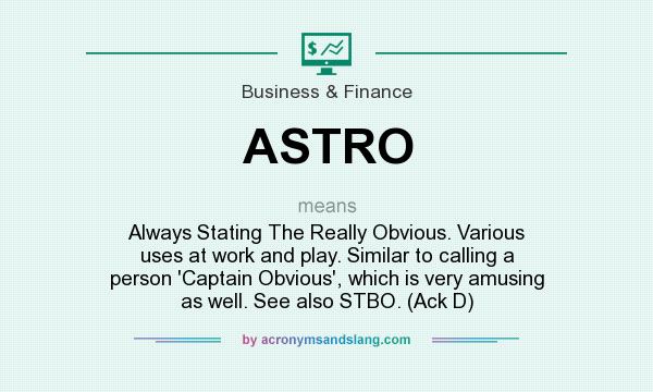 What does ASTRO mean? It stands for Always Stating The Really Obvious. Various uses at work and play. Similar to calling a person `Captain Obvious`, which is very amusing as well. See also STBO. (Ack D)
