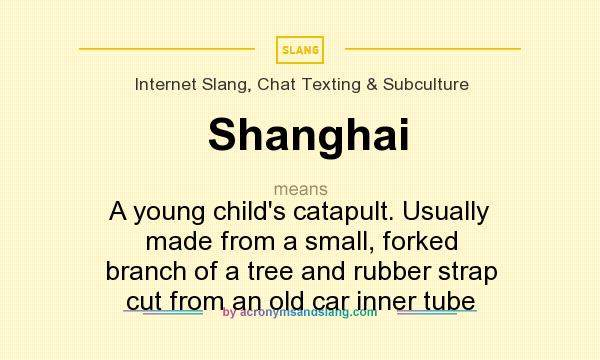 What does Shanghai mean? It stands for A young child`s catapult. Usually made from a small, forked branch of a tree and rubber strap cut from an old car inner tube