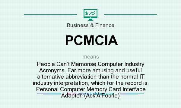 What does PCMCIA mean? It stands for People Can`t Memorise Computer Industry Acronyms. Far more amusing and useful alternative abbreviation than the normal IT industry interpretation, which for the record is: Personal Computer Memory Card Interface Adapter. (Ack A Fourie)