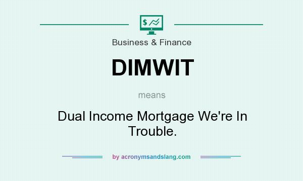 What does DIMWIT mean? It stands for Dual Income Mortgage We`re In Trouble.