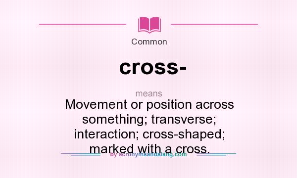 What does cross- mean? It stands for Movement or position across something; transverse; interaction; cross-shaped; marked with a cross.