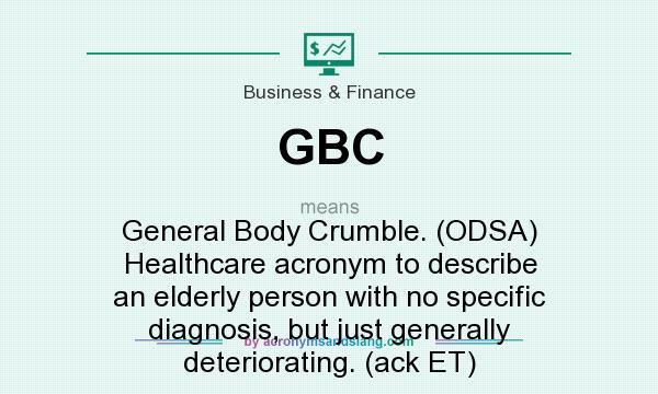 What does GBC mean? It stands for General Body Crumble. (ODSA) Healthcare acronym to describe an elderly person with no specific diagnosis, but just generally deteriorating. (ack ET)