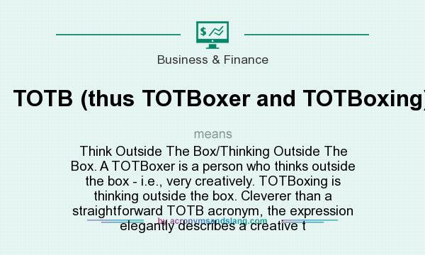 What does TOTB (thus TOTBoxer and TOTBoxing) mean? It stands for Think Outside The Box/Thinking Outside The Box. A TOTBoxer is a person who thinks outside the box - i.e., very creatively. TOTBoxing is thinking outside the box. Cleverer than a straightforward TOTB acronym, the expression elegantly describes a creative t