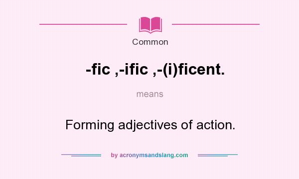 What does -fic ,-ific ,-(i)ficent. mean? It stands for Forming adjectives of action.