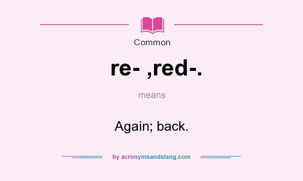 What does re- ,red-. mean? It stands for Again; back.