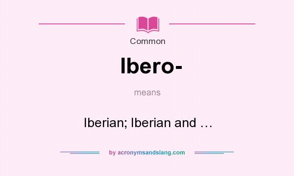 What does Ibero- mean? It stands for Iberian; Iberian and …
