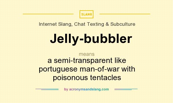 What does Jelly-bubbler mean? It stands for a semi-transparent like portuguese man-of-war with poisonous tentacles