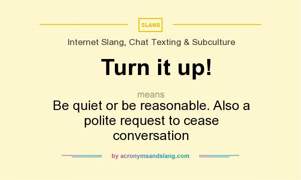 What does Turn it up! mean? It stands for Be quiet or be reasonable. Also a polite request to cease conversation