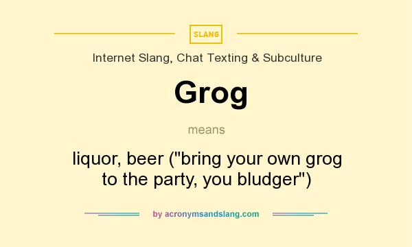What does Grog mean? It stands for liquor, beer (bring your own grog to the party, you bludger)