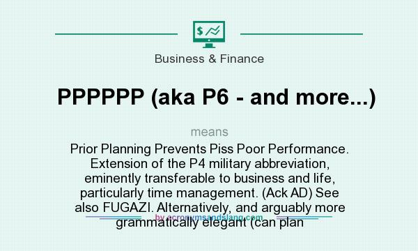 What does PPPPPP (aka P6 - and more...) mean? It stands for Prior Planning Prevents Piss Poor Performance. Extension of the P4 military abbreviation, eminently transferable to business and life, particularly time management. (Ack AD) See also FUGAZI. Alternatively, and arguably more grammatically elegant (can plan