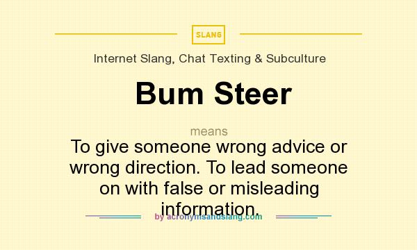 What does Bum Steer mean? It stands for To give someone wrong advice or wrong direction. To lead someone on with false or misleading information.
