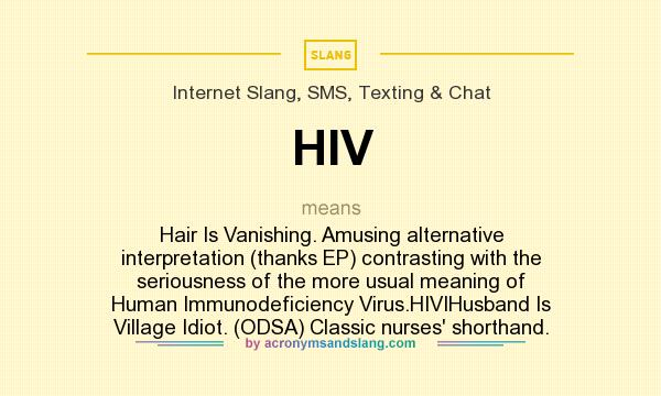 What does HIV mean? It stands for Hair Is Vanishing. Amusing alternative interpretation (thanks EP) contrasting with the seriousness of the more usual meaning of Human Immunodeficiency Virus.HIVIHusband Is Village Idiot. (ODSA) Classic nurses` shorthand.