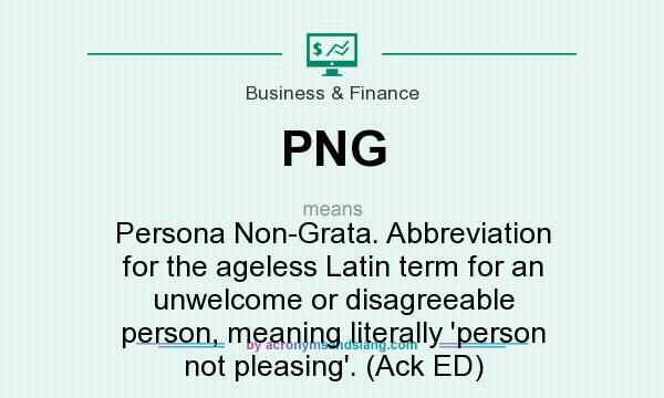 What does PNG mean? It stands for Persona Non-Grata. Abbreviation for the ageless Latin term for an unwelcome or disagreeable person, meaning literally `person not pleasing`. (Ack ED)