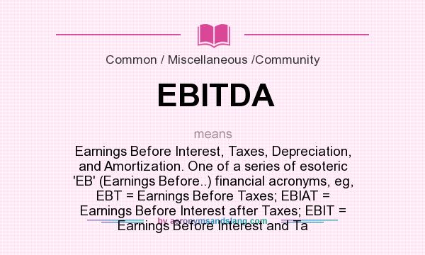 What does EBITDA mean? It stands for Earnings Before Interest, Taxes, Depreciation, and Amortization. One of a series of esoteric `EB` (Earnings Before..) financial acronyms, eg, EBT = Earnings Before Taxes; EBIAT = Earnings Before Interest after Taxes; EBIT = Earnings Before Interest and Ta