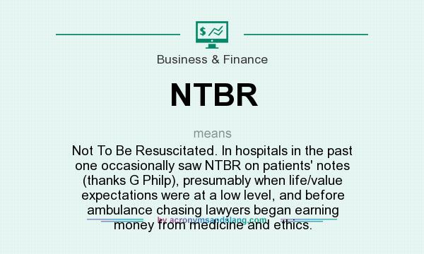 What does NTBR mean? It stands for Not To Be Resuscitated. In hospitals in the past one occasionally saw NTBR on patients` notes (thanks G Philp), presumably when life/value expectations were at a low level, and before ambulance chasing lawyers began earning money from medicine and ethics.
