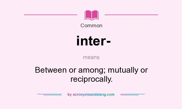 What does inter- mean? It stands for Between or among; mutually or reciprocally.