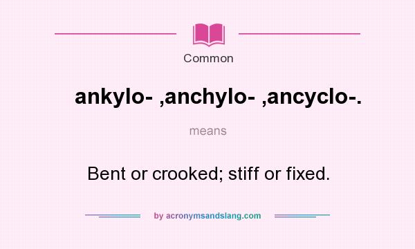 What does ankylo- ,anchylo- ,ancyclo-. mean? It stands for Bent or crooked; stiff or fixed.