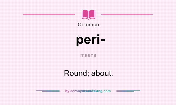 What does peri- mean? It stands for Round; about.