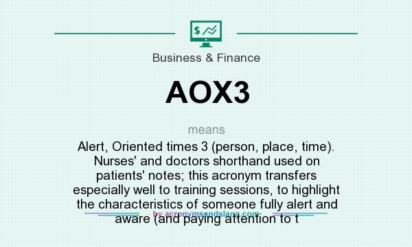 What does AOX3 mean? It stands for Alert, Oriented times 3 (person, place, time). Nurses` and doctors shorthand used on patients` notes; this acronym transfers especially well to training sessions, to highlight the characteristics of someone fully alert and aware (and paying attention to t