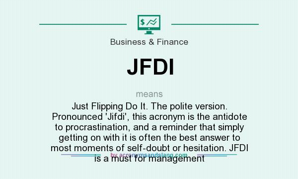 What does JFDI mean? It stands for Just Flipping Do It. The polite version. Pronounced `Jifdi`, this acronym is the antidote to procrastination, and a reminder that simply getting on with it is often the best answer to most moments of self-doubt or hesitation. JFDI is a must for management